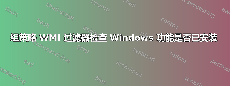 组策略 WMI 过滤器检查 Windows 功能是否已安装