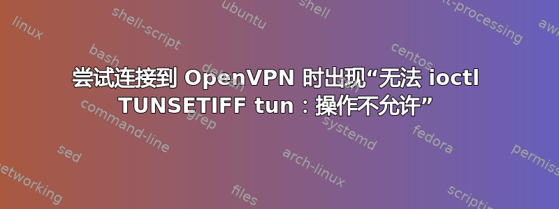 尝试连接到 OpenVPN 时出现“无法 ioctl TUNSETIFF tun：操作不允许”