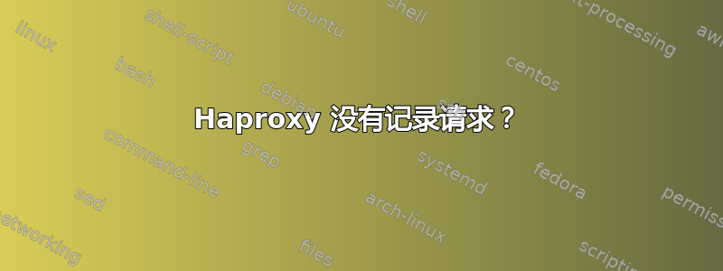 Haproxy 没有记录请求？