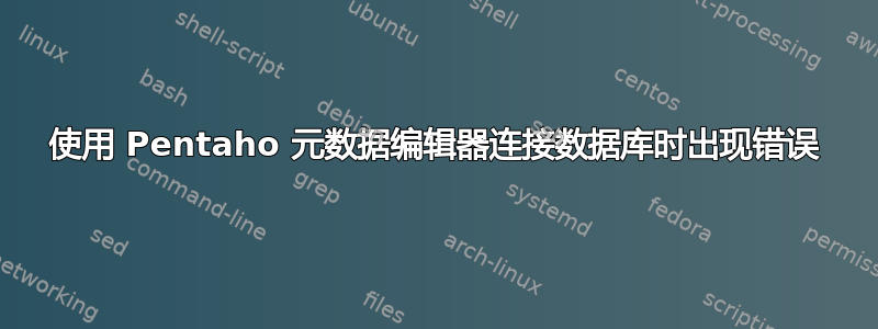 使用 Pentaho 元数据编辑器连接数据库时出现错误