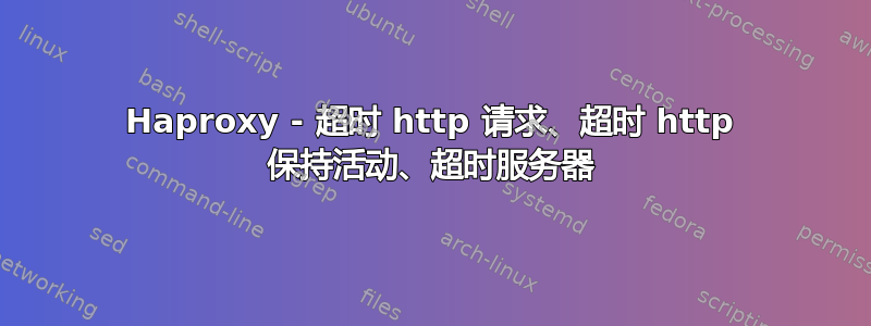 Haproxy - 超时 http 请求、超时 http 保持活动、超时服务器