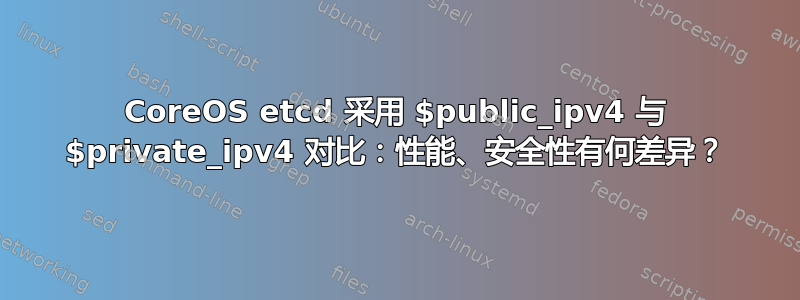 CoreOS etcd 采用 $public_ipv4 与 $private_ipv4 对比：性能、安全性有何差异？