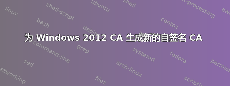 为 Windows 2012 CA 生成新的自签名 CA