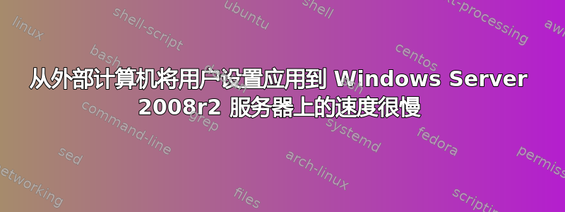 从外部计算机将用户设置应用到 Windows Server 2008r2 服务器上的速度很慢