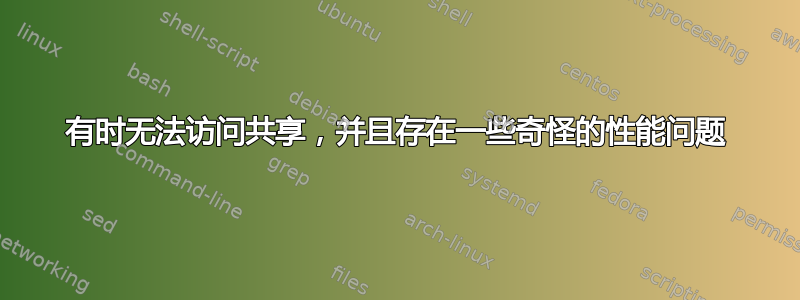 有时无法访问共享，并且存在一些奇怪的性能问题