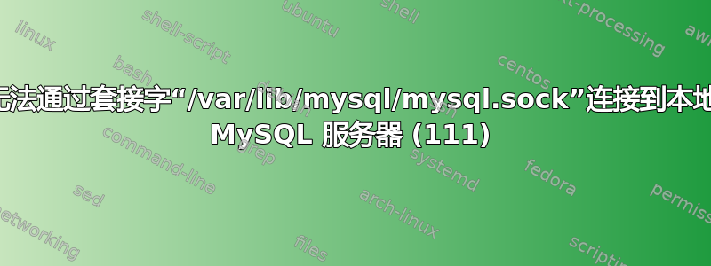 无法通过套接字“/var/lib/mysql/mysql.sock”连接到本地 MySQL 服务器 (111)