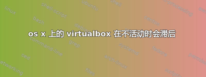 os x 上的 virtualbox 在不活动时会滞后