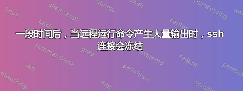 一段时间后，当远程运行命令产生大量输出时，ssh 连接会冻结