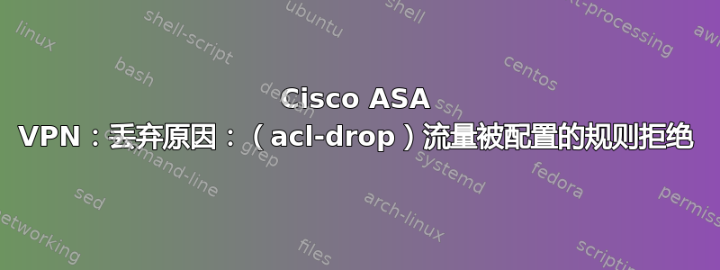 Cisco ASA VPN：丢弃原因：（acl-drop）流量被配置的规则拒绝