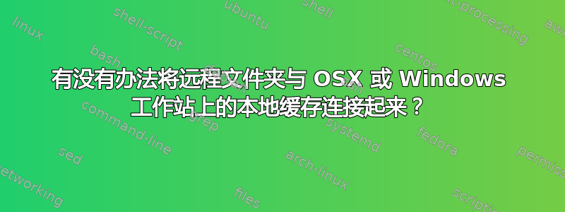 有没有办法将远程文件夹与 OSX 或 Windows 工作站上的本地缓存连接起来？