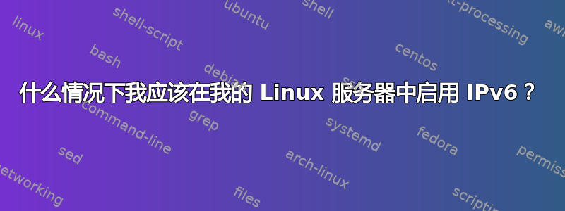 什么情况下我应该在我的 Linux 服务器中启用 IPv6？