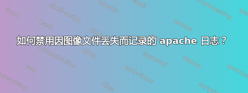 如何禁用因图像文件丢失而记录的 apache 日志？