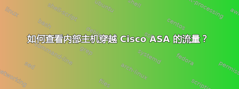 如何查看内部主机穿越 Cisco ASA 的流量？