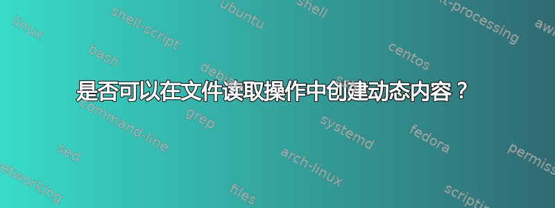 是否可以在文件读取操作中创建动态内容？