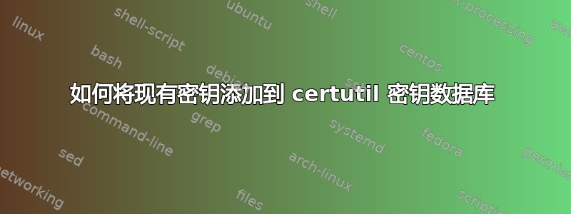 如何将现有密钥添加到 certutil 密钥数据库