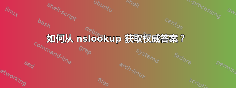 如何从 nslookup 获取权威答案？