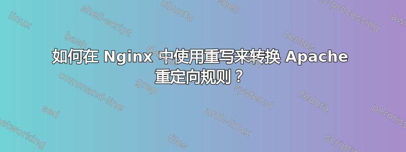 如何在 Nginx 中使用重写来转换 Apache 重定向规则？