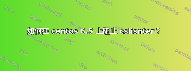 如何在 centos 6.5 上阻止 cslisnter？