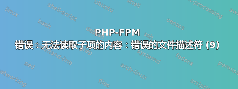 PHP-FPM 错误：无法读取子项的内容：错误的文件描述符 (9)