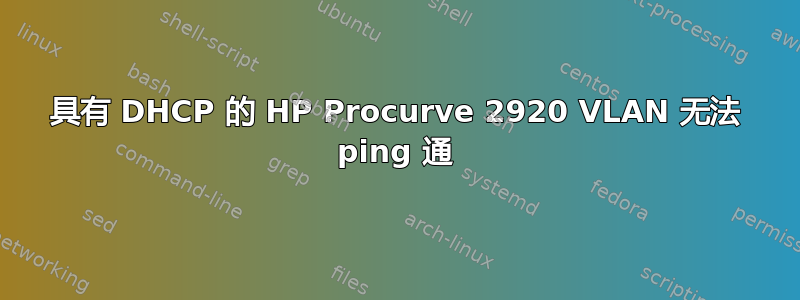 具有 DHCP 的 HP Procurve 2920 VLAN 无法 ping 通