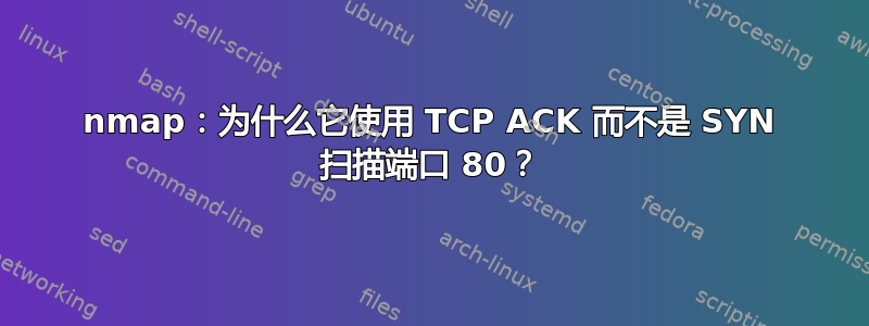 nmap：为什么它使用 TCP ACK 而不是 SYN 扫描端口 80？