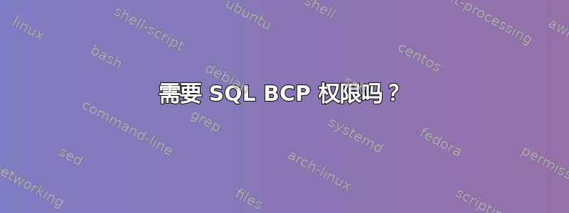 需要 SQL BCP 权限吗？