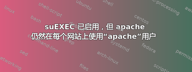 suEXEC 已启用，但 apache 仍然在每个网站上使用“apache”用户 