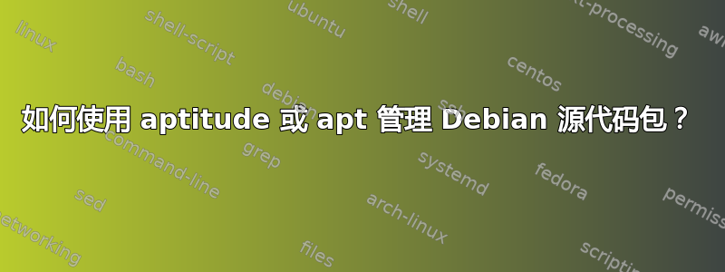 如何使用 aptitude 或 apt 管理 Debian 源代码包？