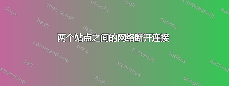 两个站点之间的网络断开连接