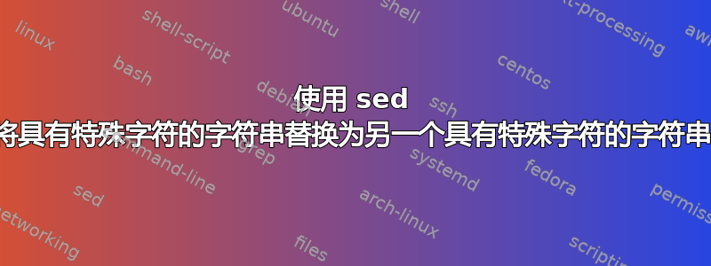 使用 sed 将具有特殊字符的字符串替换为另一个具有特殊字符的字符串