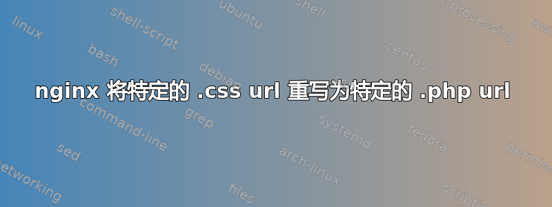 nginx 将特定的 .css url 重写为特定的 .php url