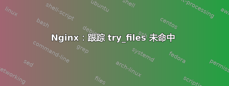 Nginx：跟踪 try_files 未命中