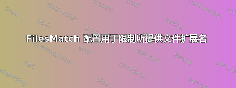 FilesMatch 配置用于限制所提供文件扩展名