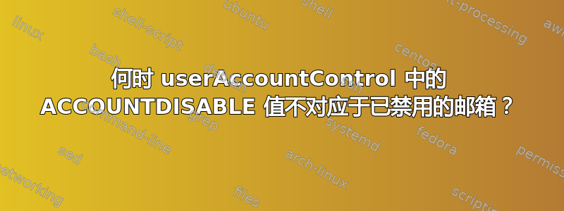 何时 userAccountControl 中的 ACCOUNTDISABLE 值不对应于已禁用的邮箱？