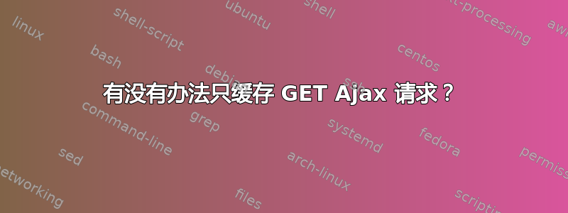 有没有办法只缓存 GET Ajax 请求？