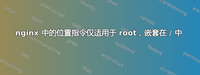 nginx 中的位置指令仅适用于 root，嵌套在 / 中