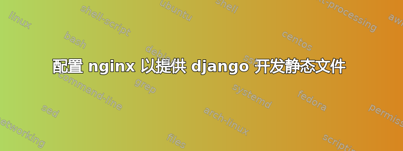 配置 nginx 以提供 django 开发静态文件