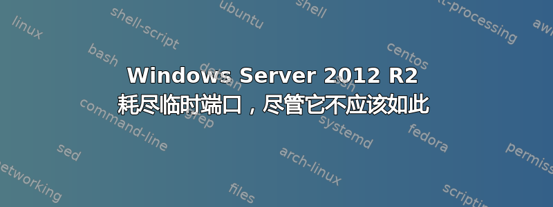 Windows Server 2012 R2 耗尽临时端口，尽管它不应该如此