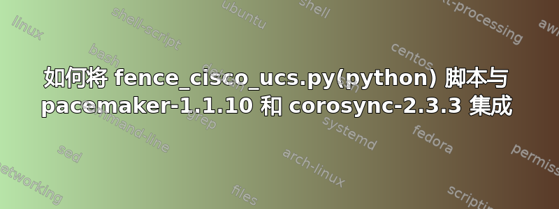 如何将 fence_cisco_ucs.py(python) 脚本与 pacemaker-1.1.10 和 corosync-2.3.3 集成