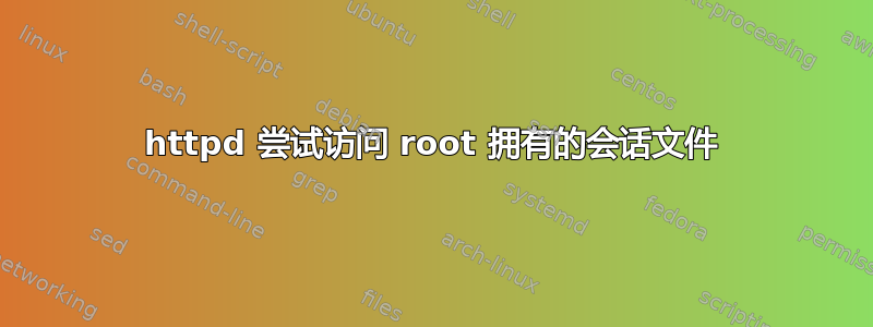 httpd 尝试访问 root 拥有的会话文件