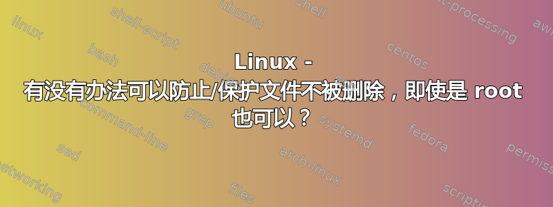 Linux - 有没有办法可以防止/保护文件不被删除，即使是 root 也可以？