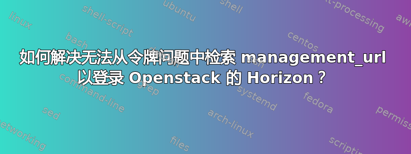 如何解决无法从令牌问题中检索 management_url 以登录 Openstack 的 Horizo​​n？