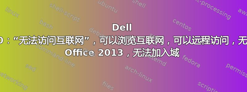 Dell M6600：“无法访问互联网”，可以浏览互联网，可以远程访问，无法激活 Office 2013，无法加入域