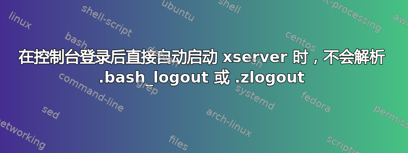 在控制台登录后直接自动启动 xserver 时，不会解析 .bash_logout 或 .zlogout