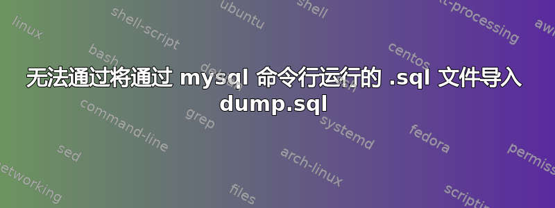 无法通过将通过 mysql 命令行运行的 .sql 文件导入 dump.sql