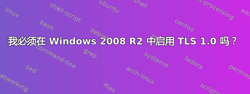 我必须在 Windows 2008 R2 中启用 TLS 1.0 吗？