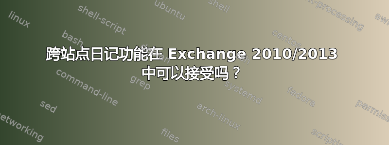 跨站点日记功能在 Exchange 2010/2013 中可以接受吗？