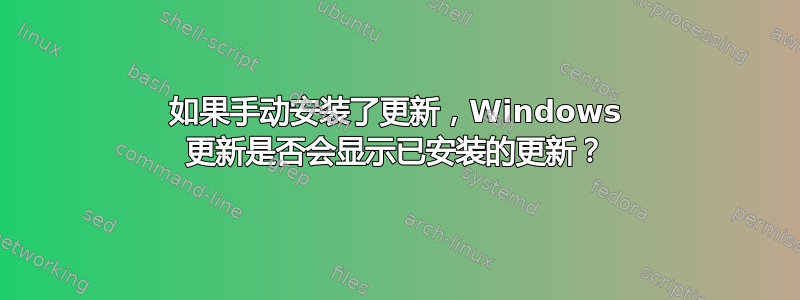 如果手动安装了更新，Windows 更新是否会显示已安装的更新？