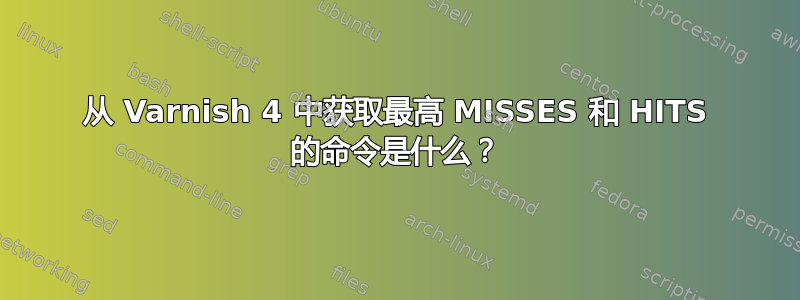 从 Varnish 4 中获取最高 MISSES 和 HITS 的命令是什么？