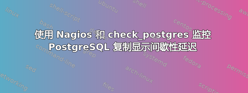 使用 Nagios 和 check_postgres 监控 PostgreSQL 复制显示间歇性延迟